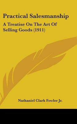 Practical Salesmanship: A Treatise On The Art Of Selling Goods (1911) by Fowler, Nathaniel Clark, Jr.