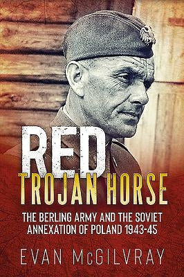 Red Trojan Horse: The Berling Army and the Soviet Annexation of Poland 1943-45 by McGilvray, Evan
