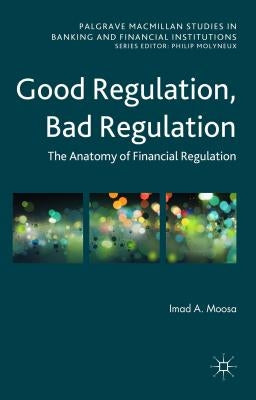 Good Regulation, Bad Regulation: The Anatomy of Financial Regulation by Moosa, Imad A.