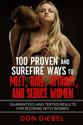 100 Proven and Surefire Ways to Meet, Date, Attract, and Seduce Women: Guaranteed and Tested Results for Scoring with Women by Diebel, Don