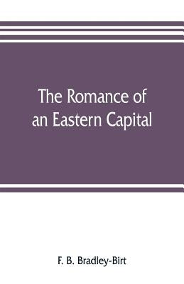 The romance of an eastern capital by B. Bradley-Birt, F.