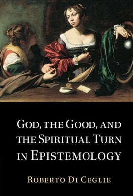 God, the Good, and the Spiritual Turn in Epistemology by Di Ceglie, Roberto