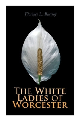 The White Ladies of Worcester: Historical Romance by Barclay, Florence L.