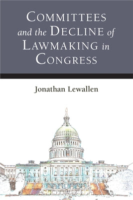 Committees and the Decline of Lawmaking in Congress by Lewallen, Jonathan