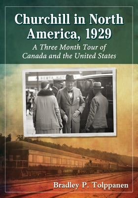 Churchill in North America, 1929: A Three Month Tour of Canada and the United States by Tolppanen, Bradley P.