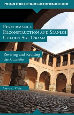 Performance Reconstruction and Spanish Golden Age Drama: Reviving and Revising the Comedia by Vidler, L.