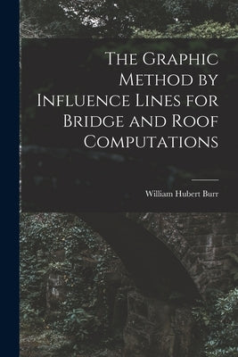 The Graphic Method by Influence Lines for Bridge and Roof Computations by Burr, William Hubert