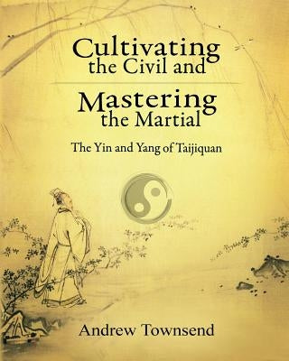Cultivating the Civil and Mastering the Martial: The Yin and Yang of Taijiquan by Townsend, Andrew