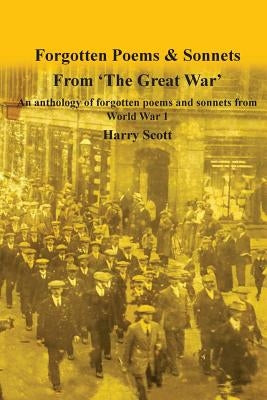 World War 1 Forgotten Poems & Sonnets: An anthology of forgotten poems and sonnets from 'The Great War' by Scott, Harry