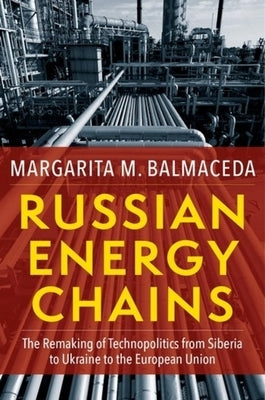 Russian Energy Chains: The Remaking of Technopolitics from Siberia to Ukraine to the European Union by Balmaceda, Margarita M.