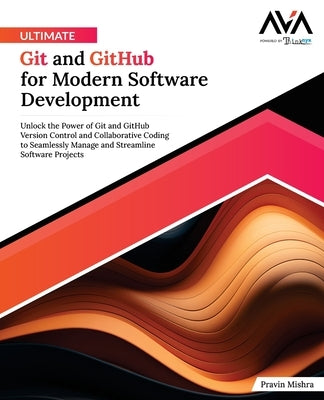 Ultimate Git and GitHub for Modern Software Development: Unlock the Power of Git and GitHub Version Control and Collaborative Coding to Seamlessly Man by Mishra, Pravin