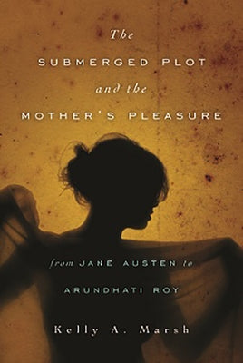 The Submerged Plot and the Mother's Pleasure from Jane Austen to Arundhati Roy by Marsh, Kelly a.