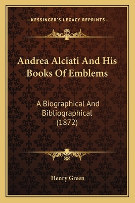 Andrea Alciati And His Books Of Emblems: A Biographical And Bibliographical (1872) by Green, Henry