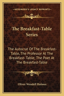 The Breakfast-Table Series: The Autocrat Of The Breakfast-Table, The Professor At The Breakfast- Table; The Poet At The Breakfast-Table by Holmes, Oliver Wendell