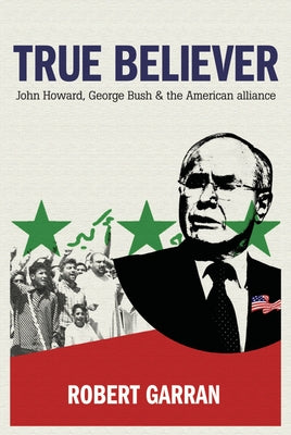 True Believer: John Howard, George Bush & the American Alliance by Garran, Robert