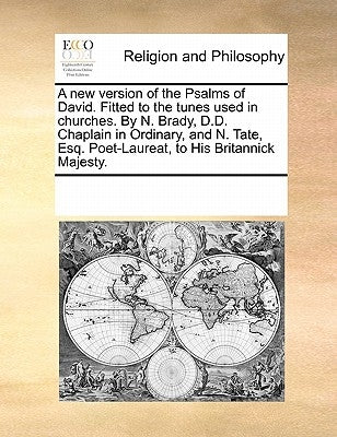 A New Version of the Psalms of David. Fitted to the Tunes Used in Churches. by N. Brady, D.D. Chaplain in Ordinary, and N. Tate, Esq. Poet-Laureat, to by Multiple Contributors