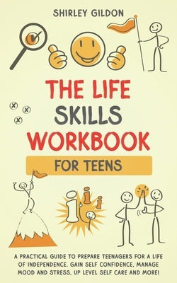 THE Life Skills Workbook for Teens: A Practical Guide to Prepare Teenagers for a Life of Independence; Gain Self Confidence, Manage Mood and Stress, U by Gildon, Shirley
