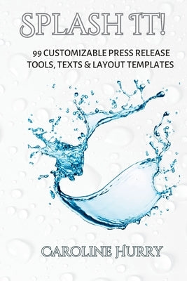 Splash It!: 99 Customizable Press Release Tools, Text and Layout Templates by Hurry, Caroline