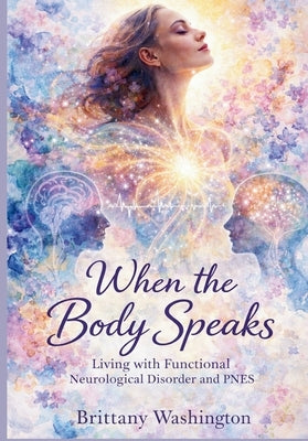 When the Body Speaks: Living with Functional Neurological Disorder and PNES by Washington, Brittany