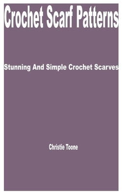 Crochet Scarf Patterns: Stunning and Simple Crochet Scarves by Toone, Christie
