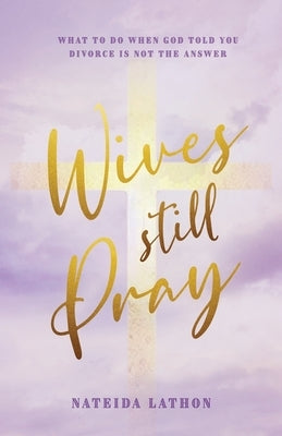 Wives Still Pray: What to Do When God Told You Divorce is Not the Answer by Lathon, Nateida
