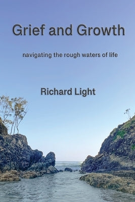 Grief and Growth: navigating the rough waters of life by Light, Richard
