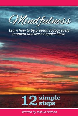 Mindfulness: Mindfulness: Be present, savour every moment and live a happier life in 12 simple steps by Nathan, Joshua