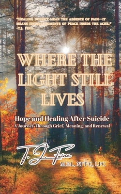 Where the Light Still Lives: Hope and Healing After Suicide - A Journey Through Grief, Meaning, and Renewal by Finn M. Ed, T. J.