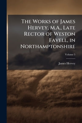 The Works of James Hervey, M.A., Late Rector of Weston Favell, in Northamptonshire; Volume 5 by Hervey, James