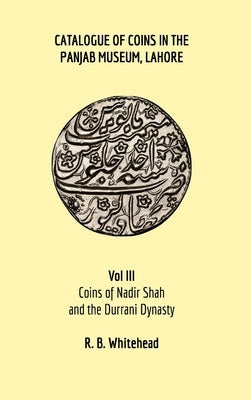 Catalogue of Coins in the Panjab Museum, Lahore, Vol III: Coins of Nadir Shah and the Durrani Dynasty by Whitehead, R. B.