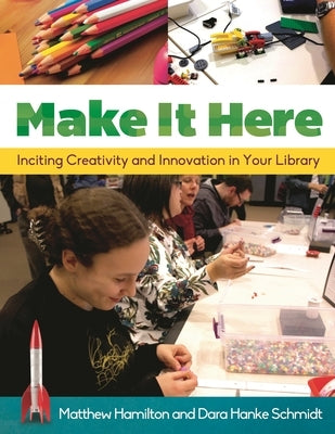Make It Here: Inciting Creativity and Innovation in Your Library by Hamilton, Matthew