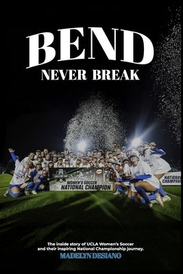 Bend Never Break: The inside story of UCLA Women's Soccer and their inspiring National Championship journey. by Desiano, Madelyn Marie
