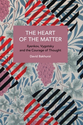 The Heart of the Matter: Ilyenkov, Vygotsky and the Courage of Thought by Bakhurst, David