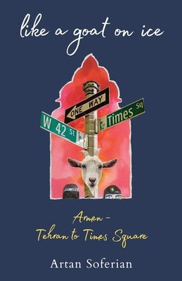 Like a Goat on Ice: Armen-Tehran to Times Square by Soferian, Artan