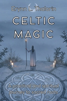 CELTIC MAGIC. A practical and spiritual journey to the sacred roots: Discover the Secrets of Ancient Wisdom and Transform Your Connection with Nature. by L. Thalorin, Erynn
