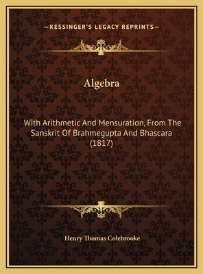 Algebra: With Arithmetic And Mensuration, From The Sanskrit Of Brahmegupta And Bhascara (1817) by Colebrooke, Henry Thomas