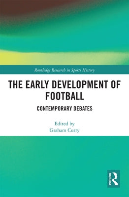 The Early Development of Football: Contemporary Debates by Curry, Graham