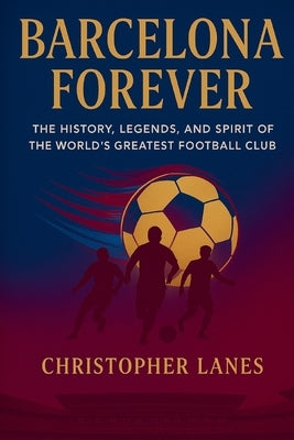 Barcelona Forever: A Historical Journey Through Football's Most Iconic Club. by Lanes, Christopher