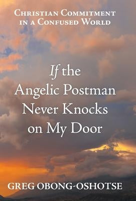 If the Angelic Postman Never Knocks on My Door: Christian Commitment in a Confused World by Obong-Oshotse, Greg