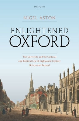 Enlightened Oxford: The University and the Cultural and Political Life of Eighteenth-Century Britain and Beyond by Aston, Nigel