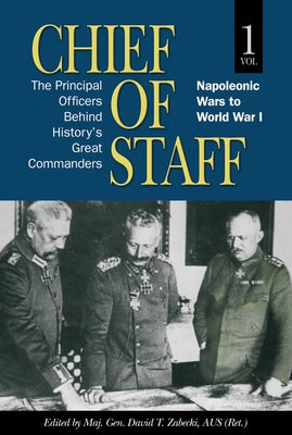 Chief of Staff: The Principal Officers behind History's Great Commanders, Napoleonic Wars to World War I (Vol. 1) by Zabecki, Maj Gen David T.