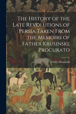 The History of the Late Revolutions of Persia Taken From the Memoirs of Father Krusinski, Procurato by Krusinski, Father