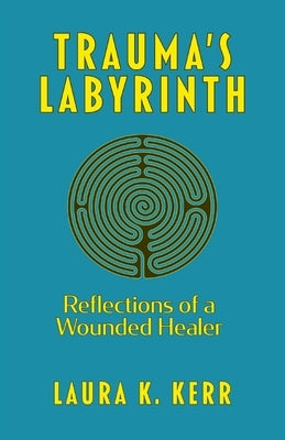 Trauma's Labyrinth: Reflections of a Wounded Healer by Kerr, Laura K.