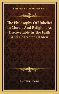 The Philosophy Of Unbelief In Morals And Religion, As Discoverable In The Faith And Character Of Men by Hooker, Herman