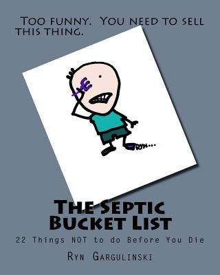 The Septic Bucket List: 22 Things NOT to do Before You Die by Gargulinski, Ryn