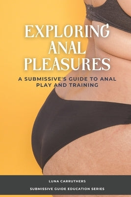 Exploring Anal Pleasures: A Guide on Anal Play and Training by Carruthers, Luna