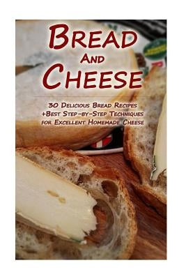 Bread And Cheese: 30 Delicious Bread Recipes + Best Step-by-Step Techniques For Excellent Homemade Cheese: (Cheese Making Techniques, Br by Lockman, Lina