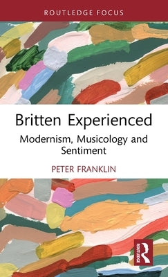 Britten Experienced: Modernism, Musicology and Sentiment by Franklin, Peter