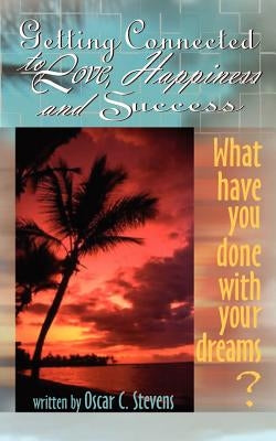 Getting Connected to Love, Happiness & Success: What Have You Done with Your Dreams? by Stevens, Oscar C.