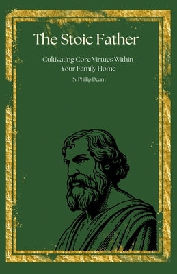 The Stoic Father - Cultivating Core Virtues Within Your Family by Deam, Phillip